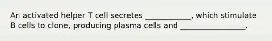 An activated helper T cell secretes ____________, which stimulate B cells to clone, producing plasma cells and _________________.