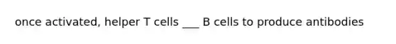 once activated, helper T cells ___ B cells to produce antibodies