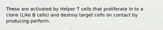 These are activated by Helper T cells that proliferate in to a clone (Like B cells) and destroy target cells on contact by producing perforin.