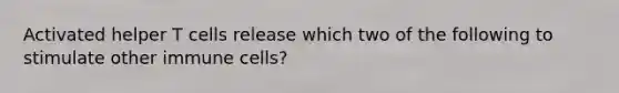 Activated helper T cells release which two of the following to stimulate other immune cells?