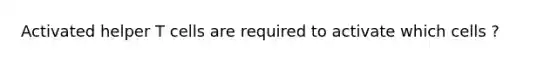 Activated helper T cells are required to activate which cells ?