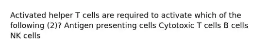 Activated helper T cells are required to activate which of the following (2)? Antigen presenting cells Cytotoxic T cells B cells NK cells