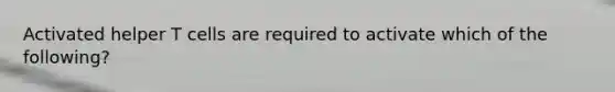 Activated helper T cells are required to activate which of the following?