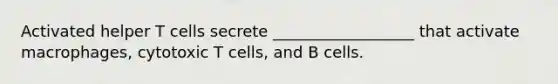 Activated helper T cells secrete __________________ that activate macrophages, cytotoxic T cells, and B cells.