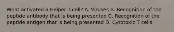 What activated a Helper T-cell? A. Viruses B. Recognition of the peptide antibody that is being presented C. Recognition of the peptide antigen that is being presented D. Cytotoxic T cells