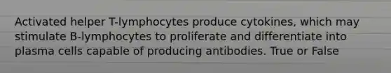 Activated helper T-lymphocytes produce cytokines, which may stimulate B-lymphocytes to proliferate and differentiate into plasma cells capable of producing antibodies. True or False