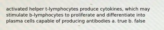 activated helper t-lymphocytes produce cytokines, which may stimulate b-lymphocytes to proliferate and differentiate into plasma cells capable of producing antibodies a. true b. false