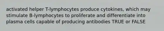 activated helper T-lymphocytes produce cytokines, which may stimulate B-lymphocytes to proliferate and differentiate into plasma cells capable of producing antibodies TRUE or FALSE