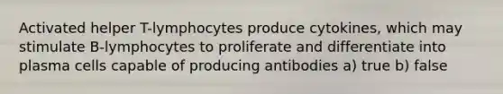 Activated helper T-lymphocytes produce cytokines, which may stimulate B-lymphocytes to proliferate and differentiate into plasma cells capable of producing antibodies a) true b) false