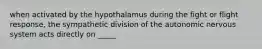 when activated by the hypothalamus during the fight or flight response, the sympathetic division of the autonomic nervous system acts directly on _____