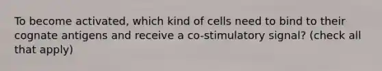 To become activated, which kind of cells need to bind to their cognate antigens and receive a co-stimulatory signal? (check all that apply)