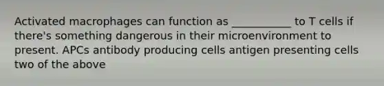 Activated macrophages can function as ___________ to T cells if there's something dangerous in their microenvironment to present. APCs antibody producing cells antigen presenting cells two of the above