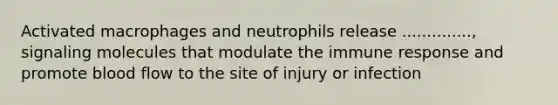 Activated macrophages and neutrophils release .............., signaling molecules that modulate the immune response and promote blood flow to the site of injury or infection