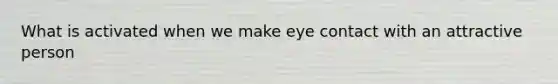 What is activated when we make eye contact with an attractive person