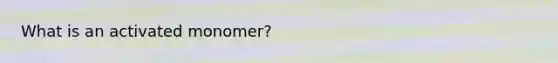 What is an activated monomer?