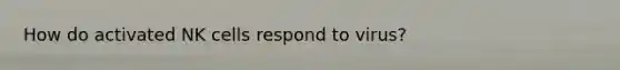 How do activated NK cells respond to virus?