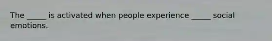 The _____ is activated when people experience _____ social emotions.