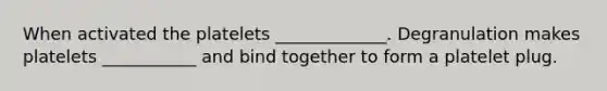 When activated the platelets _____________. Degranulation makes platelets ___________ and bind together to form a platelet plug.