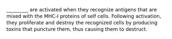 _________ are activated when they recognize antigens that are mixed with the MHC-I proteins of self cells. Following activation, they proliferate and destroy the recognized cells by producing toxins that puncture them, thus causing them to destruct.