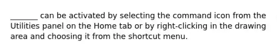 _______ can be activated by selecting the command icon from the Utilities panel on the Home tab or by right-clicking in the drawing area and choosing it from the shortcut menu.