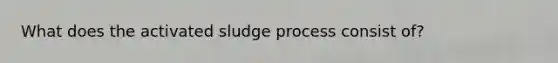 What does the activated sludge process consist of?