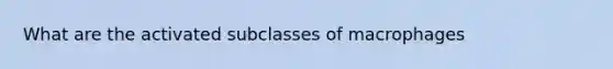 What are the activated subclasses of macrophages