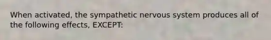 When activated, the sympathetic nervous system produces all of the following effects, EXCEPT: