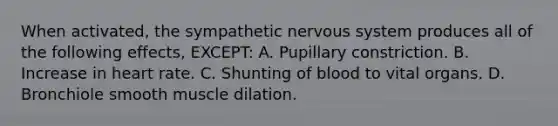 When activated, the sympathetic nervous system produces all of the following effects, EXCEPT: A. Pupillary constriction. B. Increase in heart rate. C. Shunting of blood to vital organs. D. Bronchiole smooth muscle dilation.