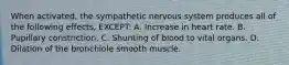 When activated, the sympathetic nervous system produces all of the following effects, EXCEPT: A. Increase in heart rate. B. Pupillary constriction. C. Shunting of blood to vital organs. D. Dilation of the bronchiole smooth muscle.