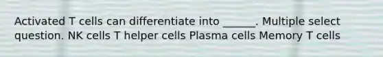 Activated T cells can differentiate into ______. Multiple select question. NK cells T helper cells Plasma cells Memory T cells