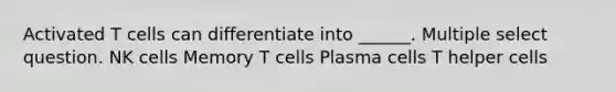 Activated T cells can differentiate into ______. Multiple select question. NK cells Memory T cells Plasma cells T helper cells