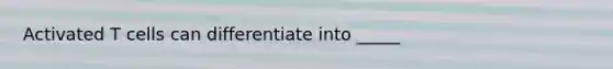 Activated T cells can differentiate into _____