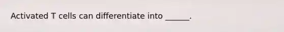 Activated T cells can differentiate into ______.