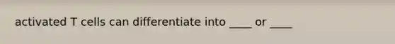 activated T cells can differentiate into ____ or ____