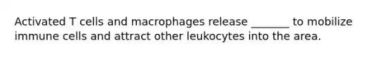 Activated T cells and macrophages release _______ to mobilize immune cells and attract other leukocytes into the area.