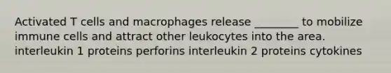 Activated T cells and macrophages release ________ to mobilize immune cells and attract other leukocytes into the area. interleukin 1 proteins perforins interleukin 2 proteins cytokines