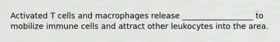 Activated T cells and macrophages release __________________ to mobilize immune cells and attract other leukocytes into the area.