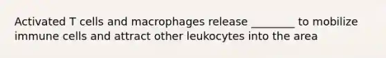 Activated T cells and macrophages release ________ to mobilize immune cells and attract other leukocytes into the area