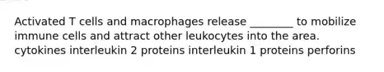 Activated T cells and macrophages release ________ to mobilize immune cells and attract other leukocytes into the area. cytokines interleukin 2 proteins interleukin 1 proteins perforins