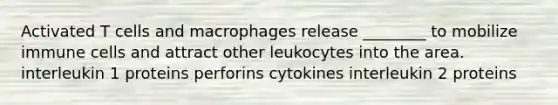 Activated T cells and macrophages release ________ to mobilize immune cells and attract other leukocytes into the area. interleukin 1 proteins perforins cytokines interleukin 2 proteins