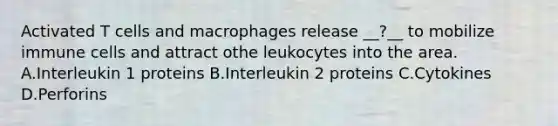 Activated T cells and macrophages release __?__ to mobilize immune cells and attract othe leukocytes into the area. A.Interleukin 1 proteins B.Interleukin 2 proteins C.Cytokines D.Perforins