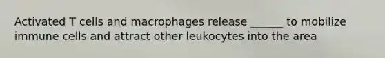 Activated T cells and macrophages release ______ to mobilize immune cells and attract other leukocytes into the area