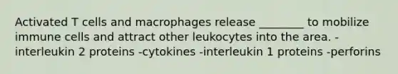 Activated T cells and macrophages release ________ to mobilize immune cells and attract other leukocytes into the area. -interleukin 2 proteins -cytokines -interleukin 1 proteins -perforins