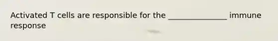 Activated T cells are responsible for the _______________ immune response