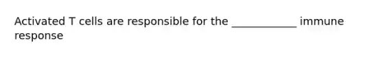 Activated T cells are responsible for the ____________ immune response