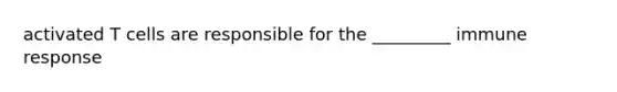 activated T cells are responsible for the _________ immune response