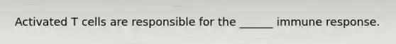 Activated T cells are responsible for the ______ immune response.