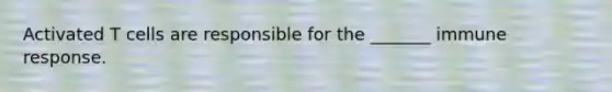 Activated T cells are responsible for the _______ immune response.
