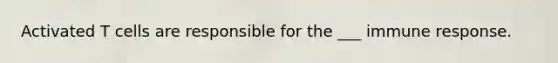 Activated T cells are responsible for the ___ immune response.