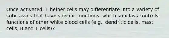 Once activated, T helper cells may differentiate into a variety of subclasses that have specific functions. which subclass controls functions of other white blood cells (e.g., dendritic cells, mast cells, B and T cells)?